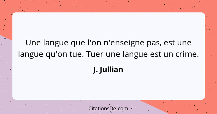 Une langue que l'on n'enseigne pas, est une langue qu'on tue. Tuer une langue est un crime.... - J. Jullian