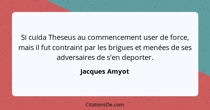 Si cuida Theseus au commencement user de force, mais il fut contraint par les brigues et menées de ses adversaires de s'en deporter.... - Jacques Amyot