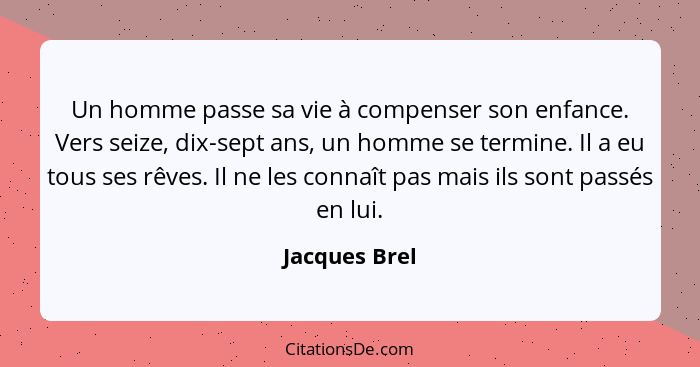 Un homme passe sa vie à compenser son enfance. Vers seize, dix-sept ans, un homme se termine. Il a eu tous ses rêves. Il ne les connaît... - Jacques Brel