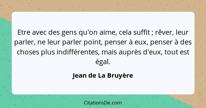 Etre avec des gens qu'on aime, cela suffit ; rêver, leur parler, ne leur parler point, penser à eux, penser à des choses plu... - Jean de La Bruyère