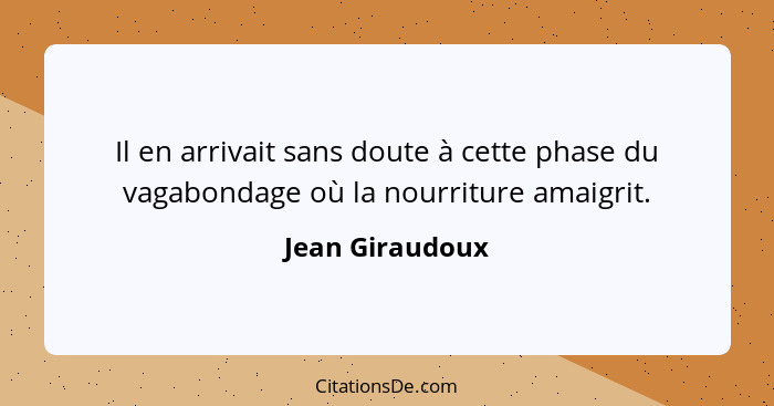 Il en arrivait sans doute à cette phase du vagabondage où la nourriture amaigrit.... - Jean Giraudoux