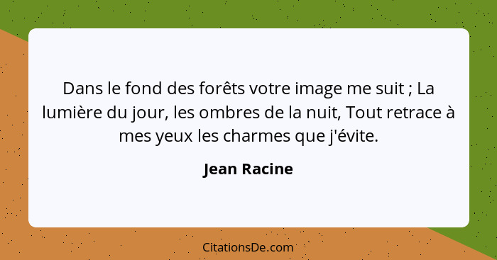 Dans le fond des forêts votre image me suit ; La lumière du jour, les ombres de la nuit, Tout retrace à mes yeux les charmes que j'... - Jean Racine