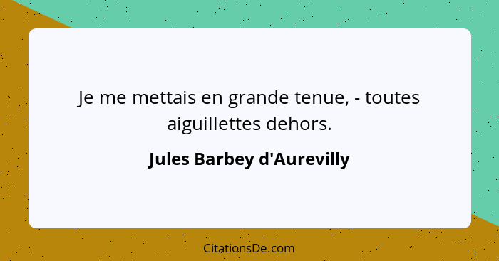 Je me mettais en grande tenue, - toutes aiguillettes dehors.... - Jules Barbey d'Aurevilly