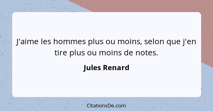 J'aime les hommes plus ou moins, selon que j'en tire plus ou moins de notes.... - Jules Renard