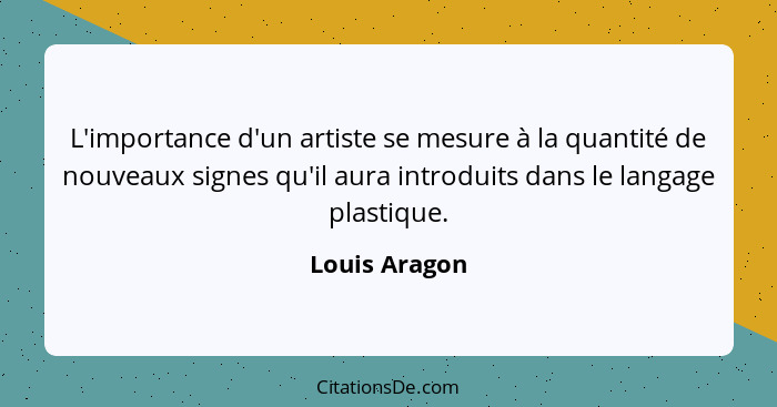 L'importance d'un artiste se mesure à la quantité de nouveaux signes qu'il aura introduits dans le langage plastique.... - Louis Aragon