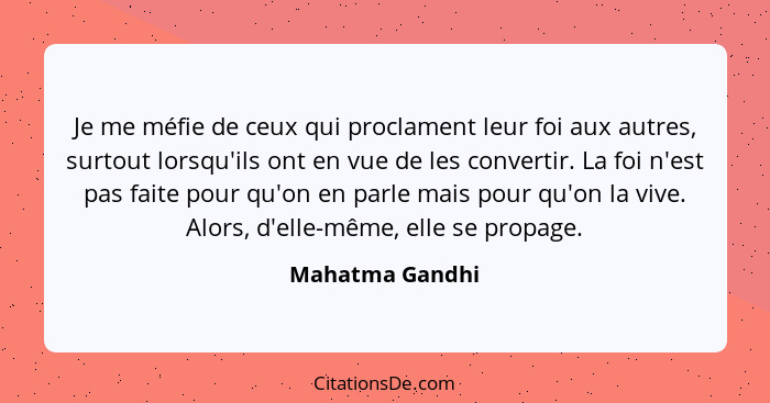 Je me méfie de ceux qui proclament leur foi aux autres, surtout lorsqu'ils ont en vue de les convertir. La foi n'est pas faite pour q... - Mahatma Gandhi