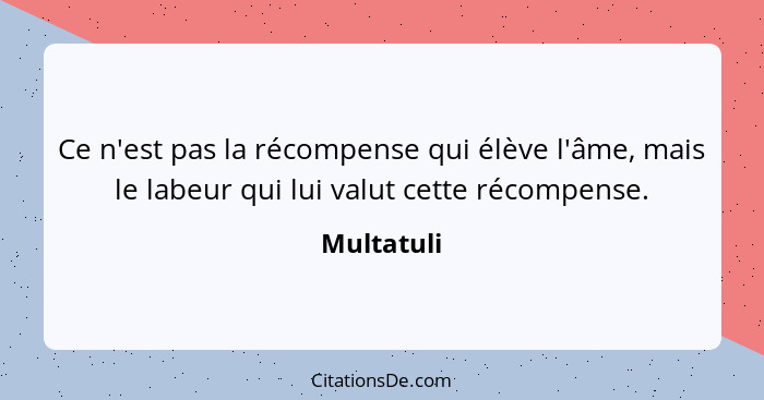 Ce n'est pas la récompense qui élève l'âme, mais le labeur qui lui valut cette récompense.... - Multatuli