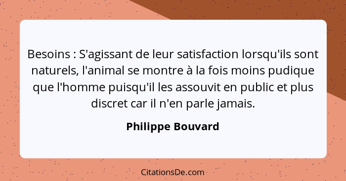 Besoins : S'agissant de leur satisfaction lorsqu'ils sont naturels, l'animal se montre à la fois moins pudique que l'homme pui... - Philippe Bouvard