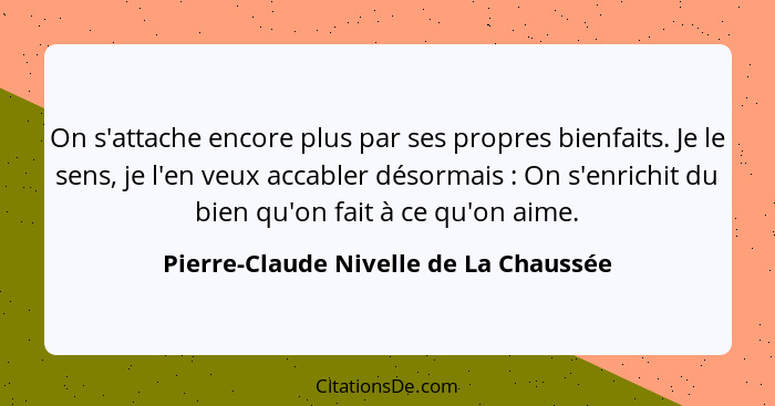 On s'attache encore plus par ses propres bienfaits. Je le sens, je l'en veux accabler désormais : On s'enr... - Pierre-Claude Nivelle de La Chaussée