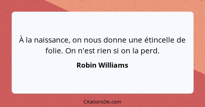 À la naissance, on nous donne une étincelle de folie. On n'est rien si on la perd.... - Robin Williams