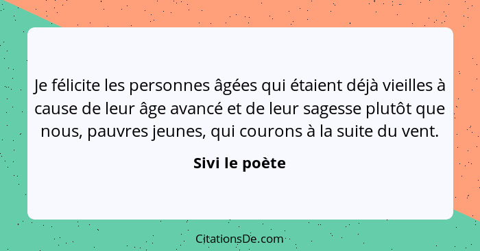 Je félicite les personnes âgées qui étaient déjà vieilles à cause de leur âge avancé et de leur sagesse plutôt que nous, pauvres jeune... - Sivi le poète