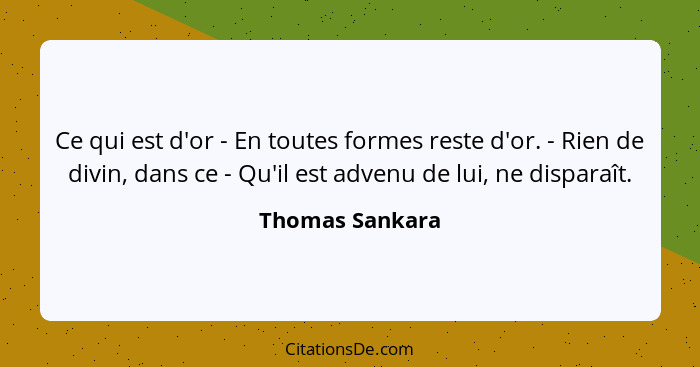 Ce qui est d'or - En toutes formes reste d'or. - Rien de divin, dans ce - Qu'il est advenu de lui, ne disparaît.... - Thomas Sankara