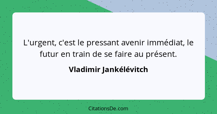 L'urgent, c'est le pressant avenir immédiat, le futur en train de se faire au présent.... - Vladimir Jankélévitch