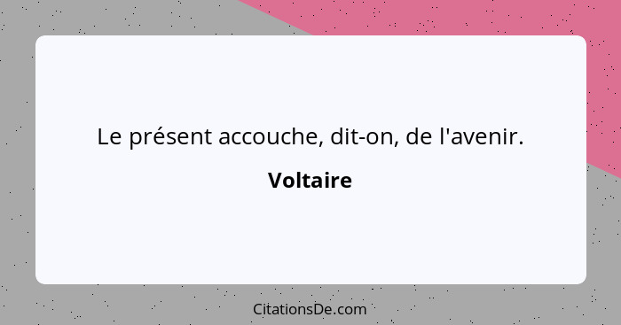 Le présent accouche, dit-on, de l'avenir.... - Voltaire