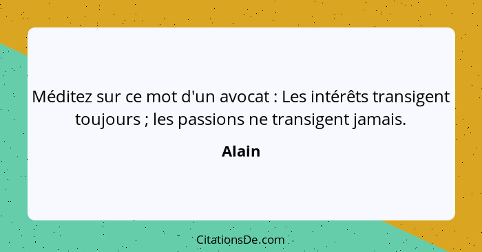 Méditez sur ce mot d'un avocat : Les intérêts transigent toujours ; les passions ne transigent jamais.... - Alain