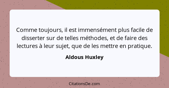 Comme toujours, il est immensément plus facile de disserter sur de telles méthodes, et de faire des lectures à leur sujet, que de les... - Aldous Huxley