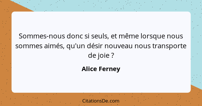 Sommes-nous donc si seuls, et même lorsque nous sommes aimés, qu'un désir nouveau nous transporte de joie ?... - Alice Ferney