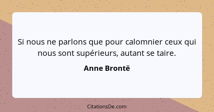 Si nous ne parlons que pour calomnier ceux qui nous sont supérieurs, autant se taire.... - Anne Brontë