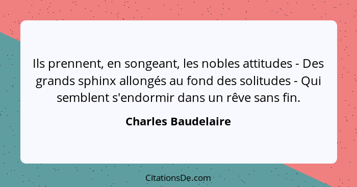 Ils prennent, en songeant, les nobles attitudes - Des grands sphinx allongés au fond des solitudes - Qui semblent s'endormir dans... - Charles Baudelaire