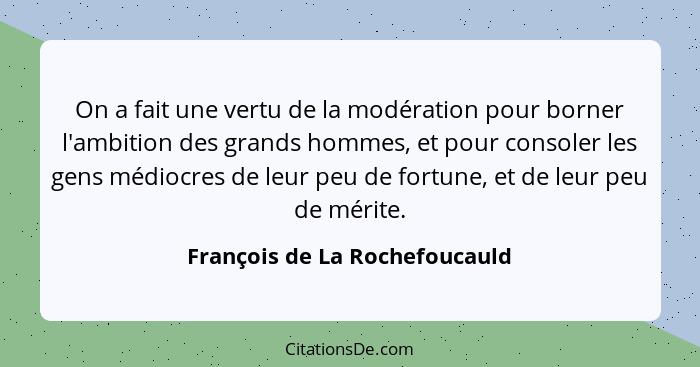 On a fait une vertu de la modération pour borner l'ambition des grands hommes, et pour consoler les gens médiocres de l... - François de La Rochefoucauld