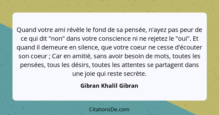 Quand votre ami révèle le fond de sa pensée, n'ayez pas peur de ce qui dit "non" dans votre conscience ni ne rejetez le "oui".... - Gibran Khalil Gibran