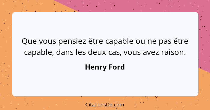 Que vous pensiez être capable ou ne pas être capable, dans les deux cas, vous avez raison.... - Henry Ford