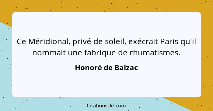 Ce Méridional, privé de soleil, exécrait Paris qu'il nommait une fabrique de rhumatismes.... - Honoré de Balzac