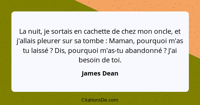 La nuit, je sortais en cachette de chez mon oncle, et j'allais pleurer sur sa tombe : Maman, pourquoi m'as tu laissé ? Dis, pou... - James Dean