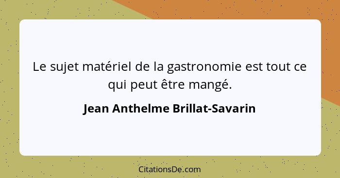 Le sujet matériel de la gastronomie est tout ce qui peut être mangé.... - Jean Anthelme Brillat-Savarin