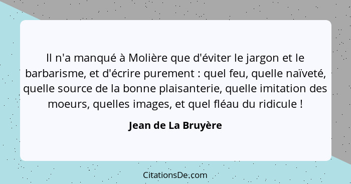 Il n'a manqué à Molière que d'éviter le jargon et le barbarisme, et d'écrire purement : quel feu, quelle naïveté, quelle sou... - Jean de La Bruyère