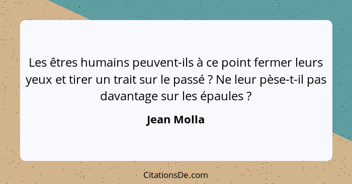 Les êtres humains peuvent-ils à ce point fermer leurs yeux et tirer un trait sur le passé ? Ne leur pèse-t-il pas davantage sur les... - Jean Molla