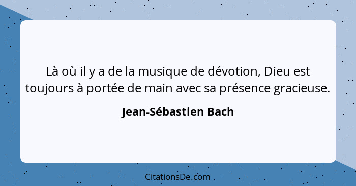 Là où il y a de la musique de dévotion, Dieu est toujours à portée de main avec sa présence gracieuse.... - Jean-Sébastien Bach