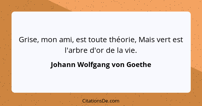 Grise, mon ami, est toute théorie, Mais vert est l'arbre d'or de la vie.... - Johann Wolfgang von Goethe