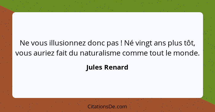 Ne vous illusionnez donc pas ! Né vingt ans plus tôt, vous auriez fait du naturalisme comme tout le monde.... - Jules Renard