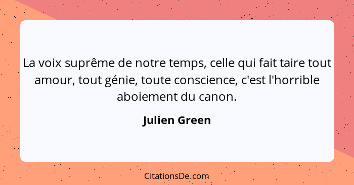 La voix suprême de notre temps, celle qui fait taire tout amour, tout génie, toute conscience, c'est l'horrible aboiement du canon.... - Julien Green