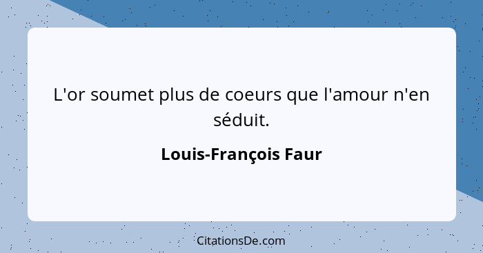 L'or soumet plus de coeurs que l'amour n'en séduit.... - Louis-François Faur