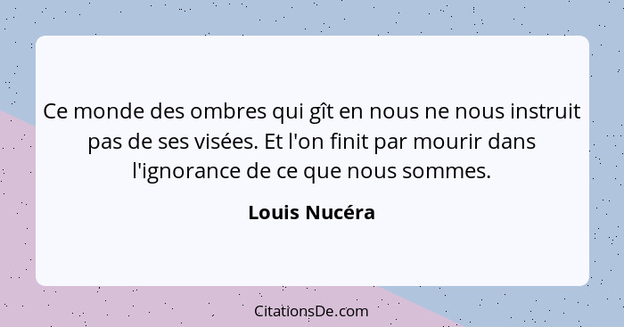 Ce monde des ombres qui gît en nous ne nous instruit pas de ses visées. Et l'on finit par mourir dans l'ignorance de ce que nous sommes... - Louis Nucéra