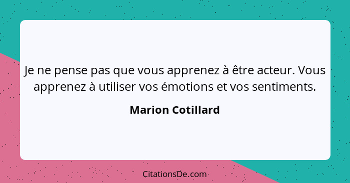 Je ne pense pas que vous apprenez à être acteur. Vous apprenez à utiliser vos émotions et vos sentiments.... - Marion Cotillard