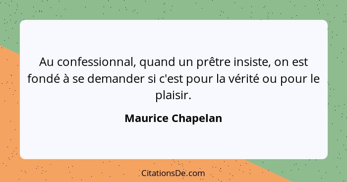 Au confessionnal, quand un prêtre insiste, on est fondé à se demander si c'est pour la vérité ou pour le plaisir.... - Maurice Chapelan