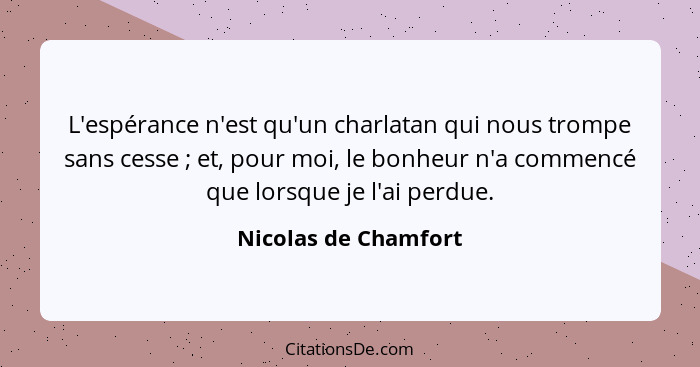 L'espérance n'est qu'un charlatan qui nous trompe sans cesse ; et, pour moi, le bonheur n'a commencé que lorsque je l'ai pe... - Nicolas de Chamfort