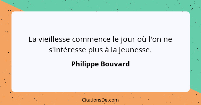 La vieillesse commence le jour où l'on ne s'intéresse plus à la jeunesse.... - Philippe Bouvard