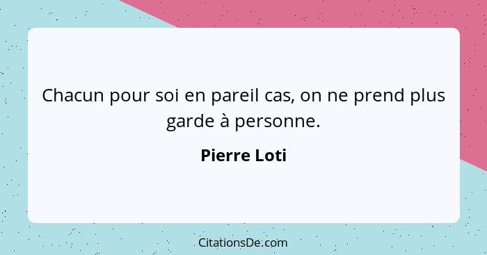 Chacun pour soi en pareil cas, on ne prend plus garde à personne.... - Pierre Loti