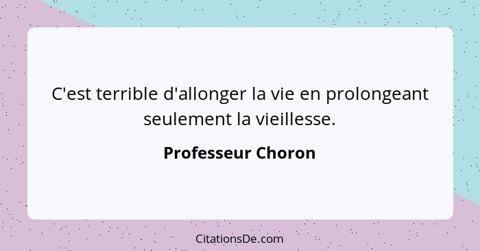 C'est terrible d'allonger la vie en prolongeant seulement la vieillesse.... - Professeur Choron