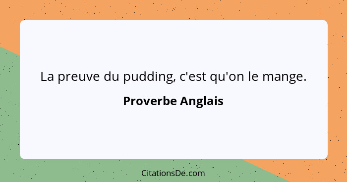 La preuve du pudding, c'est qu'on le mange.... - Proverbe Anglais