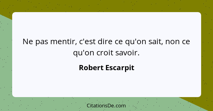 Ne pas mentir, c'est dire ce qu'on sait, non ce qu'on croit savoir.... - Robert Escarpit