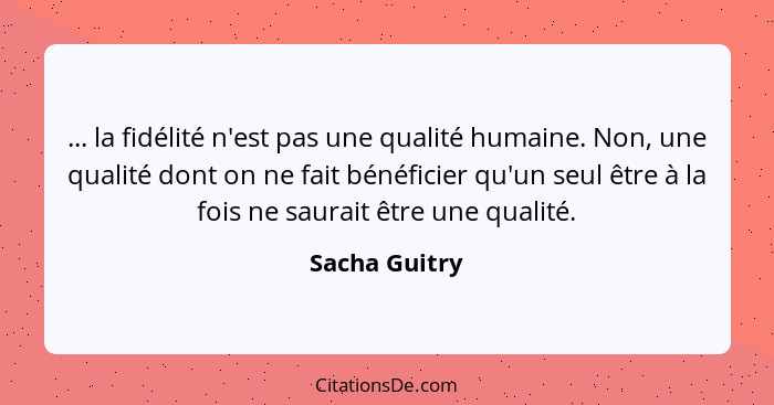 ... la fidélité n'est pas une qualité humaine. Non, une qualité dont on ne fait bénéficier qu'un seul être à la fois ne saurait être un... - Sacha Guitry