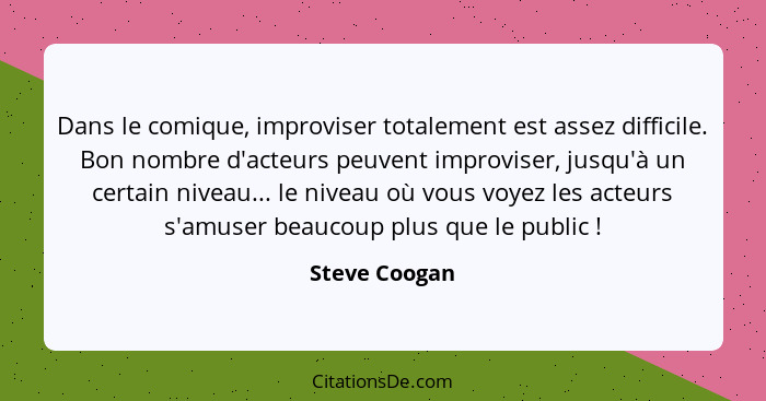 Dans le comique, improviser totalement est assez difficile. Bon nombre d'acteurs peuvent improviser, jusqu'à un certain niveau... le ni... - Steve Coogan