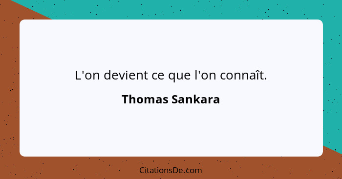 L'on devient ce que l'on connaît.... - Thomas Sankara