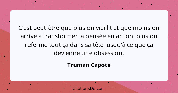 C'est peut-être que plus on vieillit et que moins on arrive à transformer la pensée en action, plus on referme tout ça dans sa tête ju... - Truman Capote