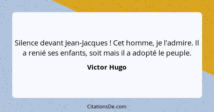 Silence devant Jean-Jacques ! Cet homme, je l'admire. Il a renié ses enfants, soit mais il a adopté le peuple.... - Victor Hugo